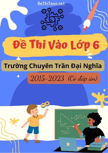 Tổng hợp Đề thi vào Lớp 6 trường chuyên Trần Đại Nghĩa 2015-2023 (Có đáp án)