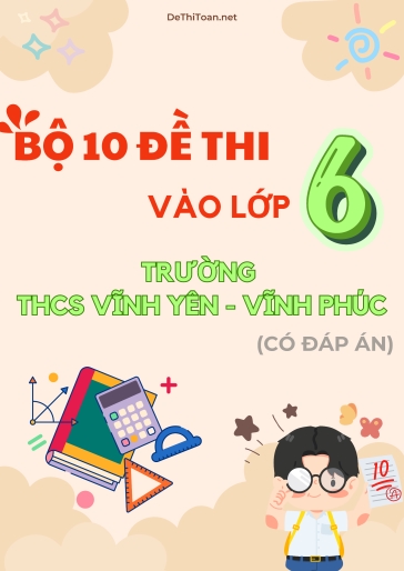 Bộ 10 Đề thi vào Lớp 6 trường THCS Vĩnh Yên - Vĩnh Phúc (Có đáp án) Bộ 10 Đề thi vào Lớp 6 trường THCS Vĩnh Yên - Vĩnh Phúc (Có đáp án)